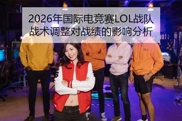 2026年国际电竞赛LOL战队战术调整对战绩的影响分析