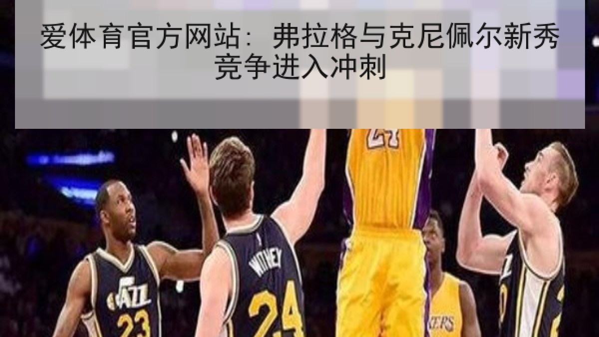 爱体育官方网站: 弗拉格与克尼佩尔新秀竞争进入冲刺