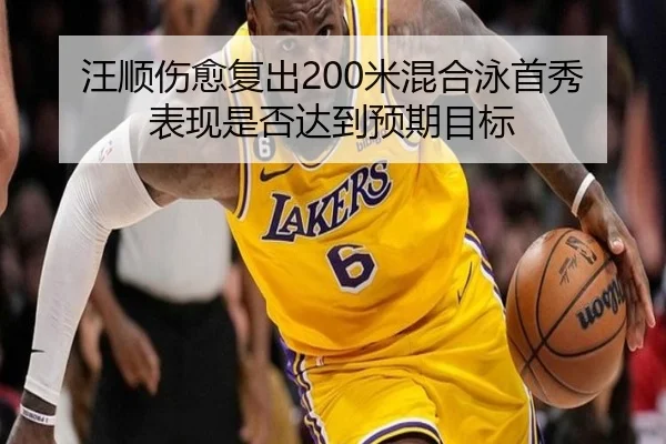 汪顺伤愈复出200米混合泳首秀表现是否达到预期目标
