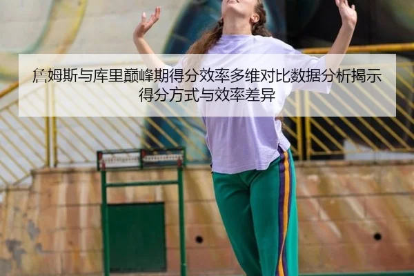詹姆斯与库里巅峰期得分效率多维对比数据分析揭示得分方式与效率差异