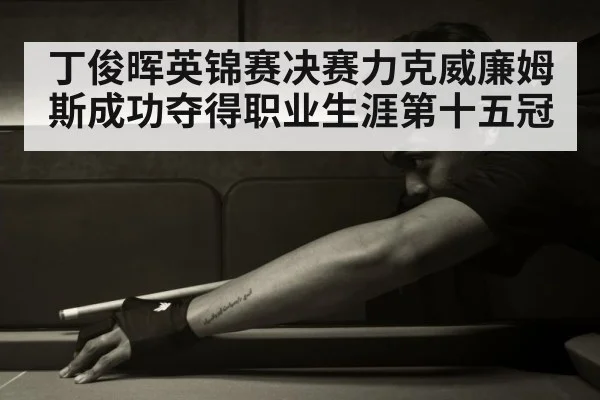 丁俊晖英锦赛决赛力克威廉姆斯成功夺得职业生涯第十五冠