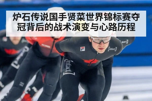 炉石传说国手贤菜世界锦标赛夺冠背后的战术演变与心路历程