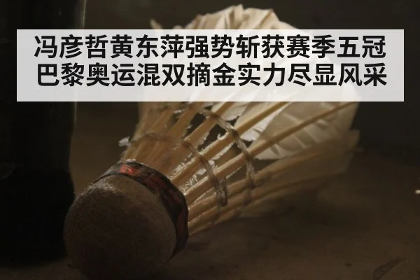 冯彦哲黄东萍强势斩获赛季五冠巴黎奥运混双摘金实力尽显风采