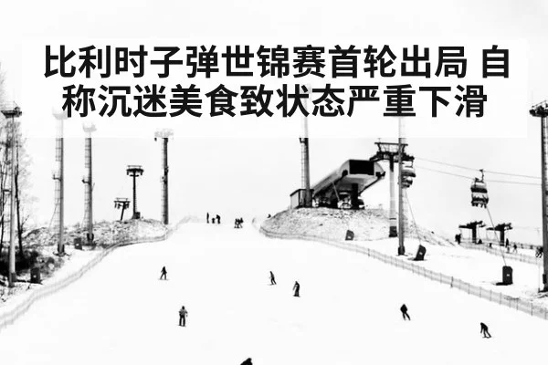 比利时子弹世锦赛首轮出局 自称沉迷美食致状态严重下滑